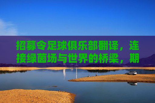 招募令足球俱乐部翻译，连接绿茵场与世界的桥梁，期待你的加入！足球俱乐部翻译招募，连接绿茵场与世界的桥梁