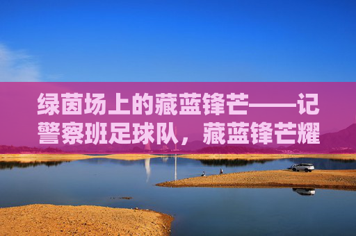 绿茵场上的藏蓝锋芒——记警察班足球队，藏蓝锋芒耀绿茵——警察班足球队
