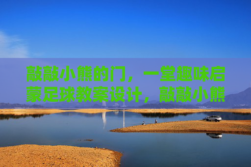 敲敲小熊的门，一堂趣味启蒙足球教案设计，敲敲小熊的门，趣味启蒙足球教案设计
