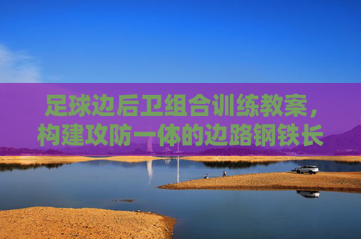 足球边后卫组合训练教案，构建攻防一体的边路钢铁长城