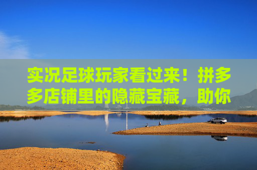 实况足球玩家看过来！拼多多店铺里的隐藏宝藏，助你组建梦幻阵容，实况玩家必看！拼多多隐藏宝藏，助你组梦幻阵容