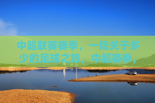 中超联赛赛季，一场关于多少的足球之旅，中超赛季，多少的足球之旅