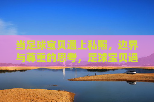 当足球宝贝遇上私照，边界与尊重的思考，足球宝贝遇上私照，边界与尊重的思考