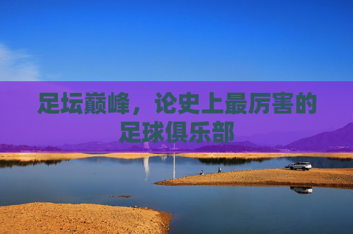 足坛巅峰，论史上最厉害的足球俱乐部
