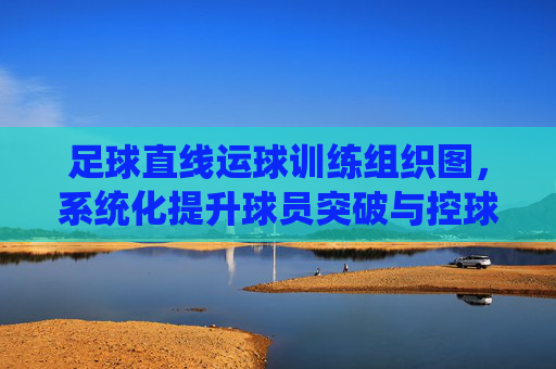 足球直线运球训练组织图，系统化提升球员突破与控球能力，足球直线运球训练组织图，系统化提升球员突破与控球能力
