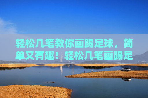 轻松几笔教你画踢足球，简单又有趣！轻松几笔画踢足球，简单有趣教你学！