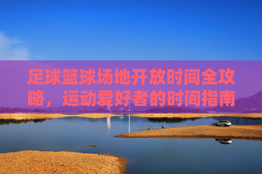 足球篮球场地开放时间全攻略，运动爱好者的时间指南