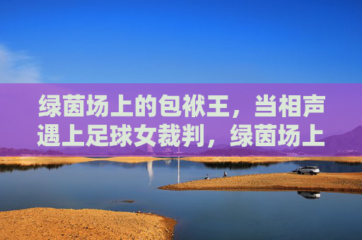 绿茵场上的包袱王，当相声遇上足球女裁判，绿茵场上的包袱王，相声遇上足球女裁判