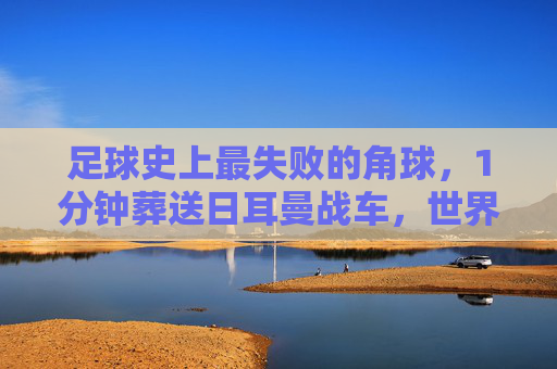 足球史上最失败的角球，1分钟葬送日耳曼战车，世界杯梦碎韩国之夜，足球史上最失败角球1分钟葬送日耳曼战车世界杯梦碎韩国之夜