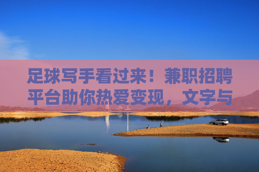 足球写手看过来！兼职招聘平台助你热爱变现，文字与激情共舞，足球写手兼职，文字与激情共舞变现
