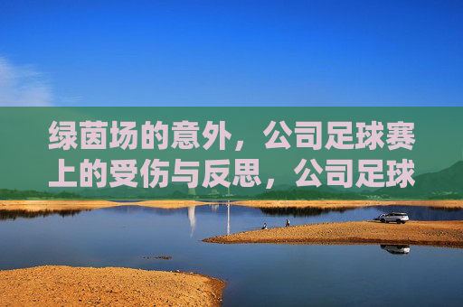 绿茵场的意外，公司足球赛上的受伤与反思，公司足球赛意外受伤的反思