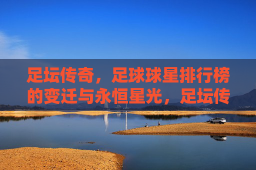 足坛传奇，足球球星排行榜的变迁与永恒星光，足坛传奇排行榜的变迁与永恒星光