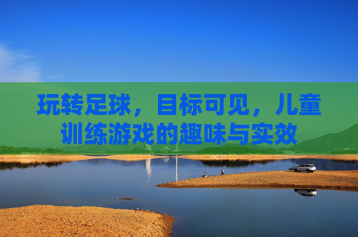 玩转足球，目标可见，儿童训练游戏的趣味与实效