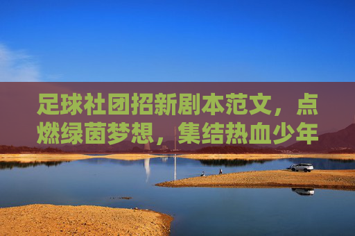 足球社团招新剧本范文，点燃绿茵梦想，集结热血少年，足球社团招新剧本，点燃绿茵梦想，集结热血少年