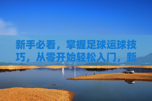 新手必看，掌握足球运球技巧，从零开始轻松入门，新手足球运球入门，从零开始轻松掌握