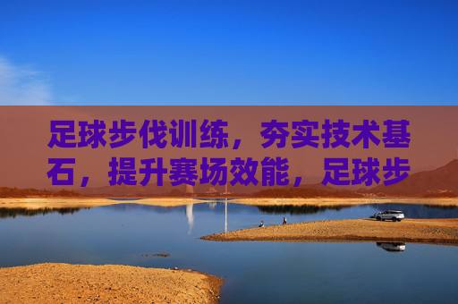 足球步伐训练，夯实技术基石，提升赛场效能，足球步伐训练，夯实技术基石，提升赛场效能