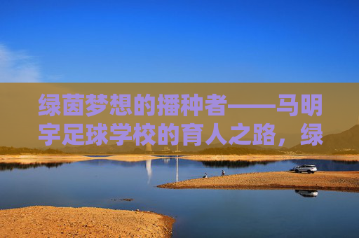 绿茵梦想的播种者——马明宇足球学校的育人之路，绿茵梦想的播种者——马明宇足球学校的育人之路