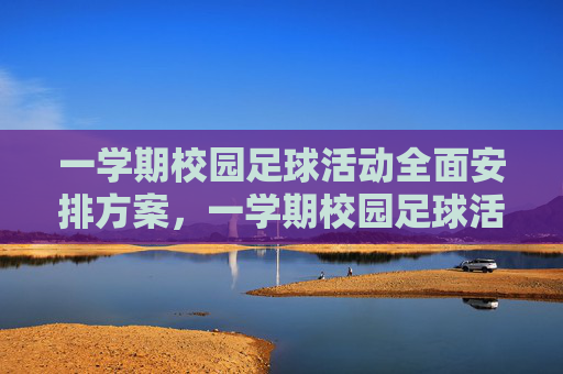 一学期校园足球活动全面安排方案，一学期校园足球活动全面安排方案
