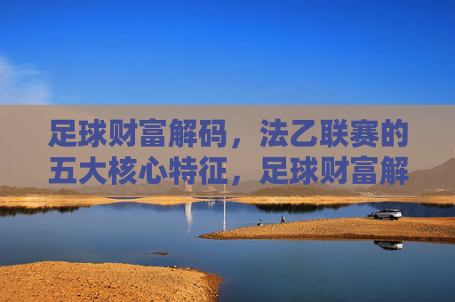 足球财富解码，法乙联赛的五大核心特征，足球财富解码，法乙联赛五大核心特征
