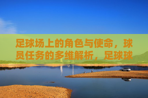 足球场上的角色与使命，球员任务的多维解析，足球球员角色使命与任务多维解析