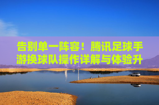 告别单一阵容！腾讯足球手游换球队操作详解与体验升级，告别单一阵容，腾讯足球手游换球队操作与体验升级