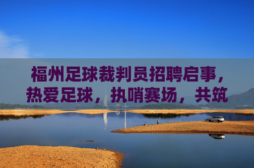 福州足球裁判员招聘启事，热爱足球，执哨赛场，共筑公平，福州足球裁判员招聘，执哨赛场，共筑公平
