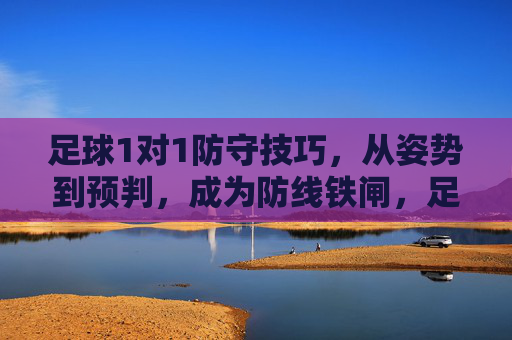足球1对1防守技巧，从姿势到预判，成为防线铁闸，足球1对1防守，从姿势到预判，铸就防线铁闸
