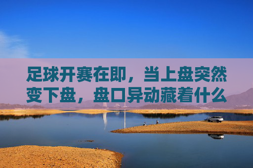 足球开赛在即，当上盘突然变下盘，盘口异动藏着什么玄机？足球开赛在即，上盘突转下盘，盘口异动藏玄机？