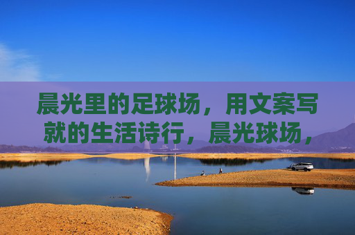 晨光里的足球场，用文案写就的生活诗行，晨光球场，生活诗行落笔
