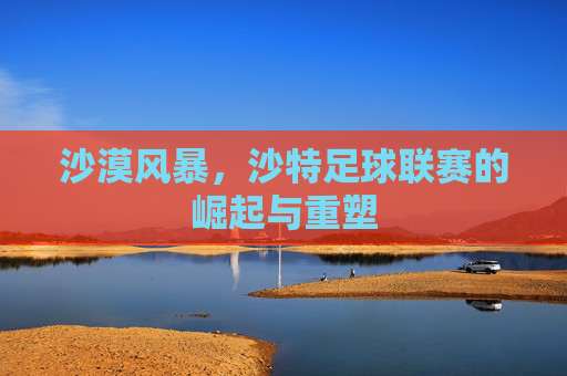 沙漠风暴，沙特足球联赛的崛起与重塑