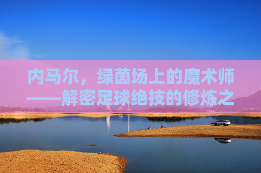 内马尔，绿茵场上的魔术师——解密足球绝技的修炼之道，内马尔，绿茵魔术师的绝技修炼之道