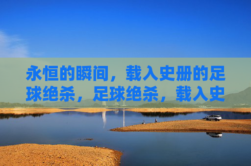 永恒的瞬间，载入史册的足球绝杀，足球绝杀，载入史册的永恒瞬间