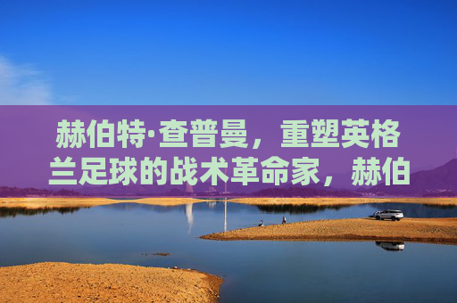 赫伯特·查普曼，重塑英格兰足球的战术革命家，赫伯特·查普曼，重塑英格兰足球的战术革命家