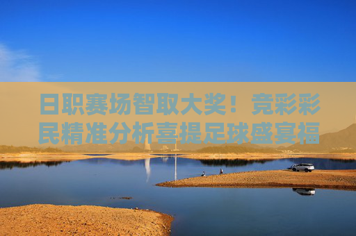 日职赛场智取大奖！竞彩彩民精准分析喜提足球盛宴福利，日职赛场竞彩精准分析，彩民智取大奖喜提足球盛宴福利