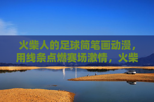 火柴人的足球简笔画动漫，用线条点燃赛场激情，火柴人足球，线条点燃赛场激情