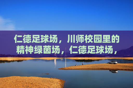 仁德足球场，川师校园里的精神绿茵场，仁德足球场，川师校园的精神绿茵场