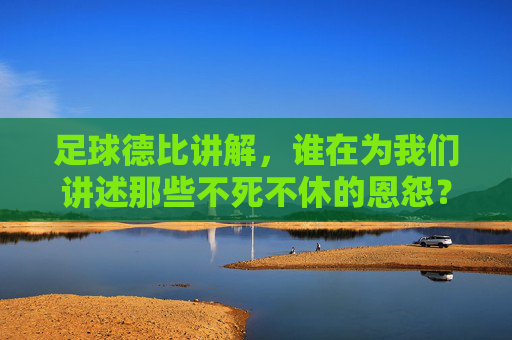 足球德比讲解，谁在为我们讲述那些不死不休的恩怨？谁在讲述足球德比的不死不休恩怨？