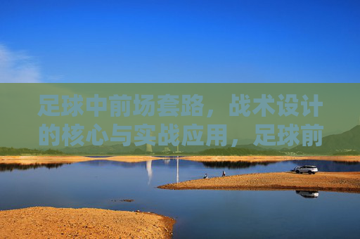 足球中前场套路，战术设计的核心与实战应用，足球前场套路，战术设计的核心与实战应用