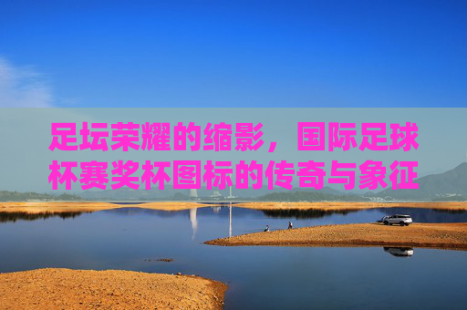 足坛荣耀的缩影，国际足球杯赛奖杯图标的传奇与象征，国际足球杯赛奖杯图标，足坛荣耀的传奇与象征