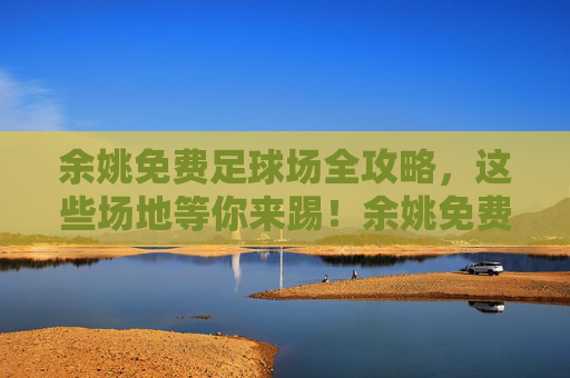 余姚免费足球场全攻略，这些场地等你来踢！余姚免费足球场全攻略，这些场地等你来踢！