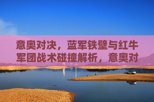 意奥对决，蓝军铁壁与红牛军团战术碰撞解析，意奥对决，蓝军铁壁与红牛军团战术碰撞解析