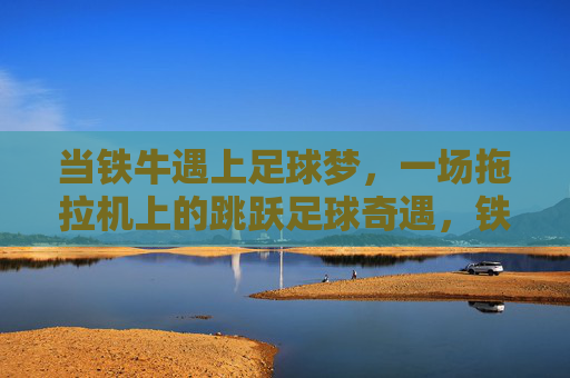 当铁牛遇上足球梦，一场拖拉机上的跳跃足球奇遇，铁牛的拖拉机足球奇遇