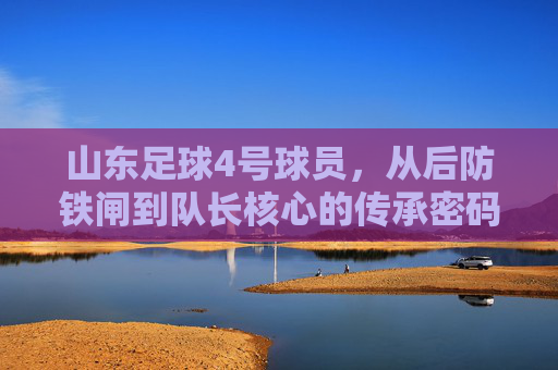 山东足球4号球员，从后防铁闸到队长核心的传承密码，山东足球4号，从后防铁闸到队长核心的传承密码