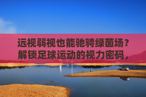 远视弱视也能驰骋绿茵场？解锁足球运动的视力密码，远视弱视也能驰骋绿茵场？解锁足球视力密码