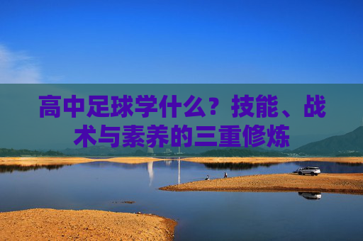 高中足球学什么？技能、战术与素养的三重修炼