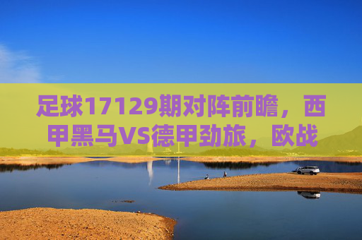 足球17129期对阵前瞻，西甲黑马VS德甲劲旅，欧战席位争夺白热化，足球17129期前瞻，西甲黑马VS德甲劲旅，欧战席位争夺白热化