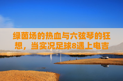绿茵场的热血与六弦琴的狂想，当实况足球8遇上电吉他，实况足球8×电吉他，绿茵热血与六弦狂想