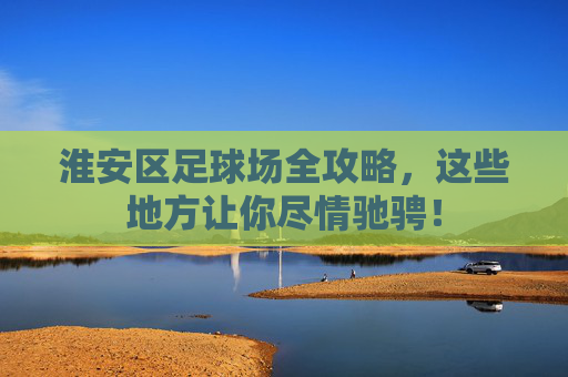 淮安区足球场全攻略，这些地方让你尽情驰骋！