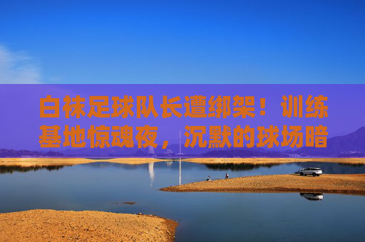 白袜足球队长遭绑架！训练基地惊魂夜，沉默的球场暗藏漩涡，白袜足球队长训练基地遭绑架，惊魂夜球场暗藏漩涡