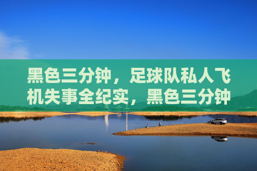 黑色三分钟，足球队私人飞机失事全纪实，黑色三分钟，足球队私人飞机失事全纪实